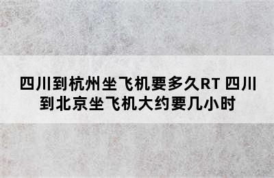 四川到杭州坐飞机要多久RT 四川到北京坐飞机大约要几小时